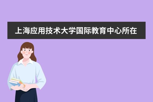 上海應(yīng)用技術(shù)大學(xué)國(guó)際教育中心所在地區(qū)是哪（是否接收中國(guó)籍學(xué)生）