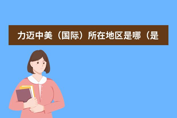 力邁中美（國際）所在地區(qū)是哪（是否接收中國籍學生）