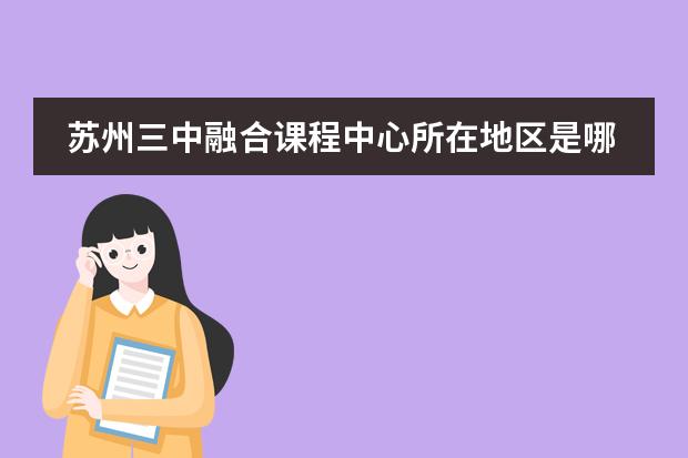 蘇州三中融合課程中心所在地區(qū)是哪（是否接收中國(guó)籍學(xué)生）
