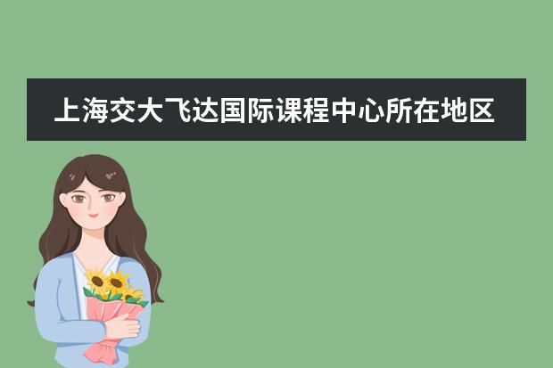 上海交大飛達(dá)國際課程中心所在地區(qū)是哪（是否接收中國籍學(xué)生）