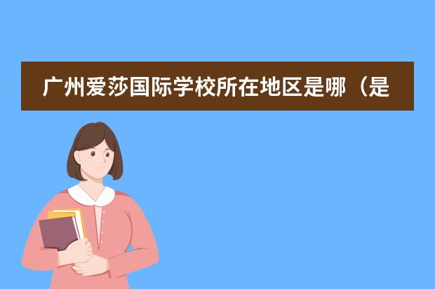 廣州愛莎國際學(xué)校所在地區(qū)是哪（是否接收中國籍學(xué)生）