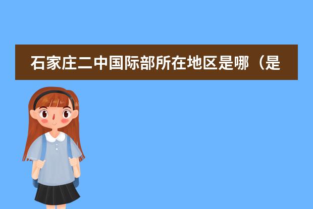 石家莊二中國際部所在地區(qū)是哪（是否接收中國籍學(xué)生）