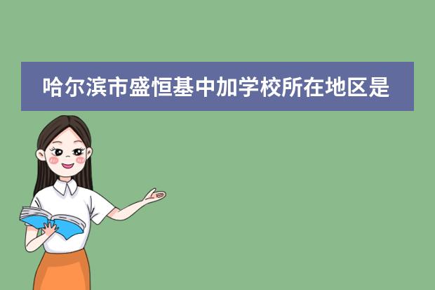 哈爾濱市盛恒基中加學(xué)校所在地區(qū)是哪（是否接收中國(guó)籍學(xué)生）