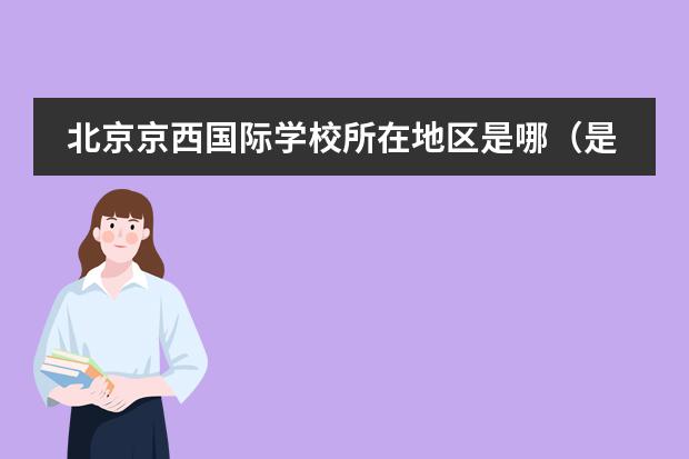 北京京西國際學校所在地區(qū)是哪（是否接收中國籍學生）