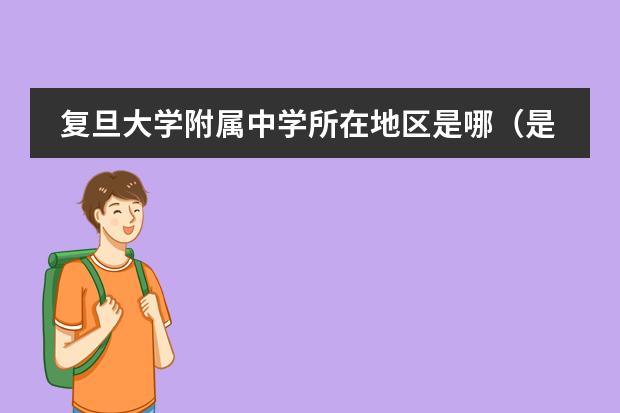 復(fù)旦大學(xué)附屬中學(xué)所在地區(qū)是哪（是否接收中國籍學(xué)生）