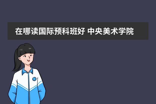 在哪讀國際預(yù)科班好 中央美術(shù)學(xué)院國際預(yù)科班國外對接院校圖片