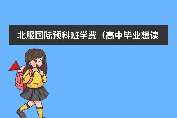 北服國際預(yù)科班學(xué)費（高中畢業(yè)想讀國內(nèi)留學(xué)預(yù)科，推薦一下吧）圖片
