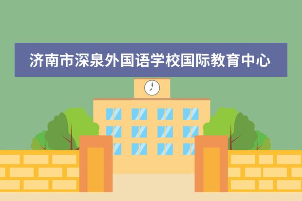 濟南市深泉外國語學(xué)校國際教育中心2025年招生簡章
