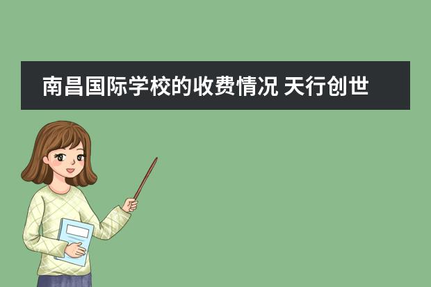 南昌國(guó)際學(xué)校的收費(fèi)情況 天行創(chuàng)世紀(jì)國(guó)際學(xué)校學(xué)費(fèi)