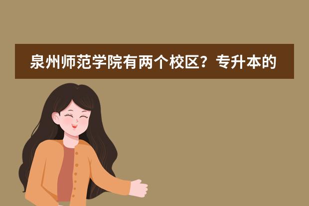 泉州師范學(xué)院有兩個校區(qū)？專升本的學(xué)生是在哪個校區(qū)？與福州師范大學(xué)相比怎么樣？圖片