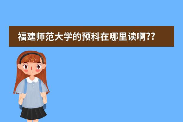 福建師范大學(xué)的預(yù)科在哪里讀啊??~~~~~誰可以告訴我下~~~~急!!!!!!圖片