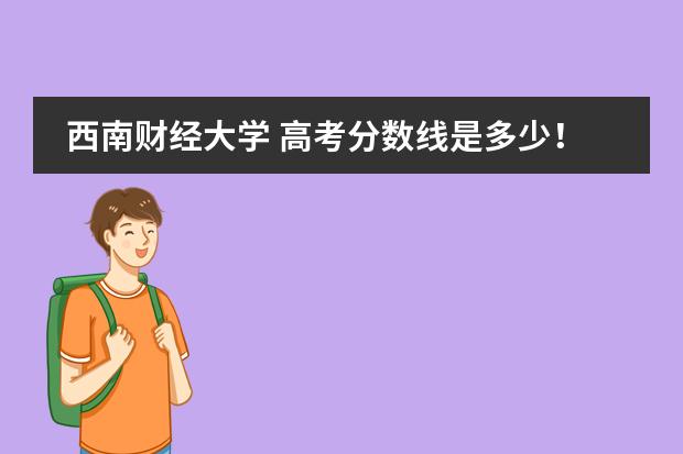 西南財經(jīng)大學 高考分數(shù)線是多少！~圖片