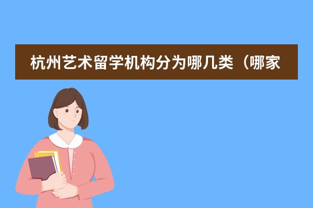 杭州藝術(shù)留學機構(gòu)分為哪幾類（哪家出國留學的中介靠譜？）圖片