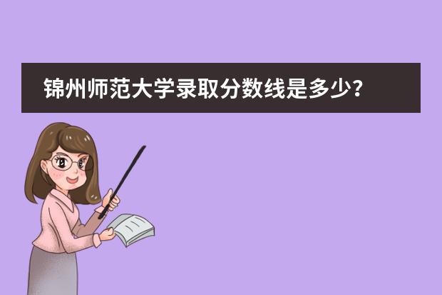 錦州師范大學(xué)錄取分?jǐn)?shù)線是多少？圖片