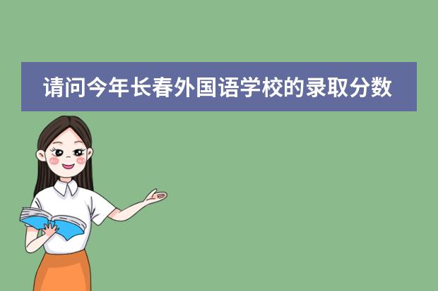 請問今年長春外國語學(xué)校的錄取分數(shù)線是多少？我是松原市的但是中考是在長春考的，打了545.5能否去該學(xué)校念