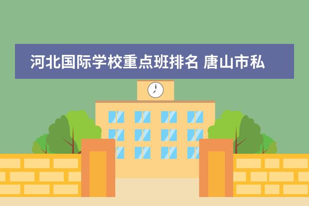 河北國(guó)際學(xué)校重點(diǎn)班排名 唐山市私立學(xué)校前十名