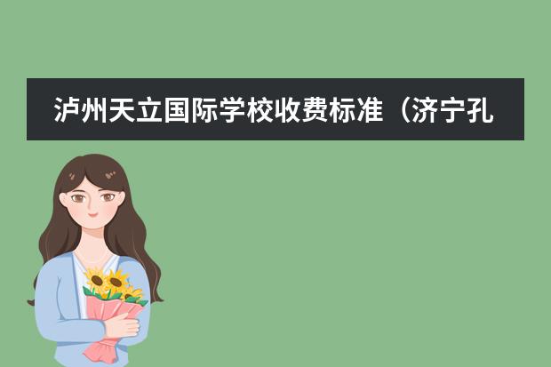 瀘州天立國(guó)際學(xué)校收費(fèi)標(biāo)準(zhǔn)（濟(jì)寧孔子國(guó)際學(xué)校收費(fèi)標(biāo)準(zhǔn)？）