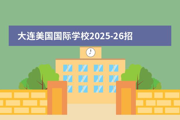 大連美國(guó)國(guó)際學(xué)校2025-26招生簡(jiǎn)章（附最新學(xué)費(fèi)、招生計(jì)劃、課程體系）