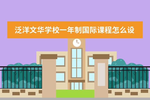 泛洋文華學(xué)校一年制國(guó)際課程怎么設(shè)置的？