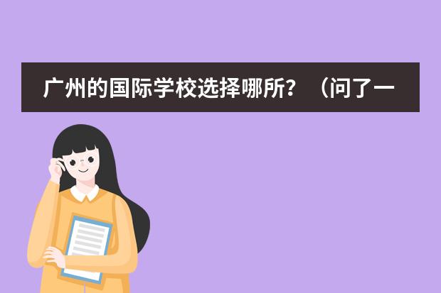 廣州的國際學(xué)校選擇哪所？（問了一些留學(xué)專家都是送私立的高中好，國際學(xué)生多一些，但是費用也相對貴很多，雖然家里不缺錢，但是為了孩子，想要了解多一點有關(guān)英國中學(xué)的情況。）圖片