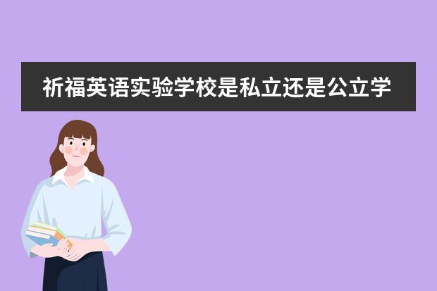 祈福英語(yǔ)實(shí)驗(yàn)學(xué)校是私立還是公立學(xué)校？（祈福英語(yǔ)實(shí)驗(yàn)學(xué)校學(xué)費(fèi)）