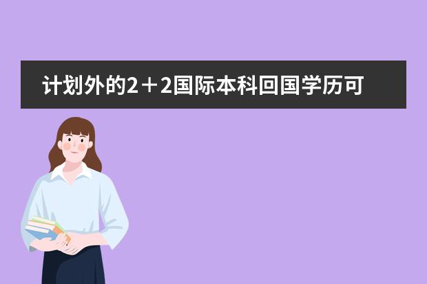 計(jì)劃外的2＋2國(guó)際本科回國(guó)學(xué)歷可以認(rèn)證嗎？圖片