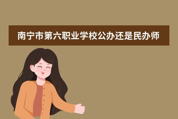 南寧市第六職業(yè)學(xué)校公辦還是民辦師資怎么樣學(xué)費(fèi)一年多少圖片