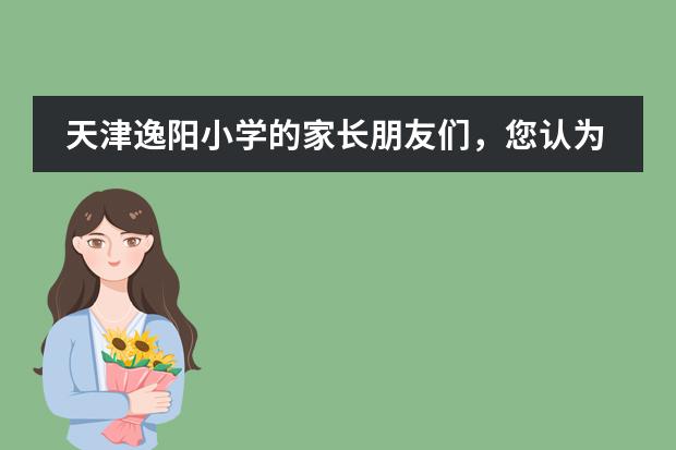 天津逸陽小學的家長朋友們，您認為這個學校的教學質(zhì)量好嗎？圖片