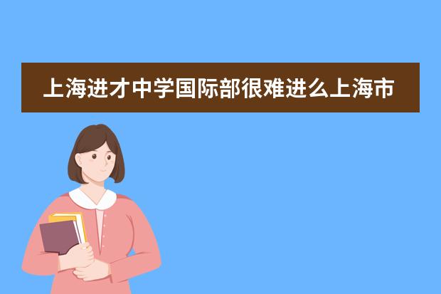 上海進(jìn)才中學(xué)國(guó)際部很難進(jìn)么上海市進(jìn)才中學(xué)國(guó)際部簡(jiǎn)介 上海浦東高中學(xué)校梯隊(duì)排行榜+分?jǐn)?shù)線+資源梳理（上）