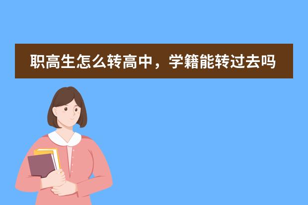 職高生怎么轉(zhuǎn)高中，學籍能轉(zhuǎn)過去嗎？如果學籍不能轉(zhuǎn)普高，可以在職高保存嗎？能參加高考嗎？圖片