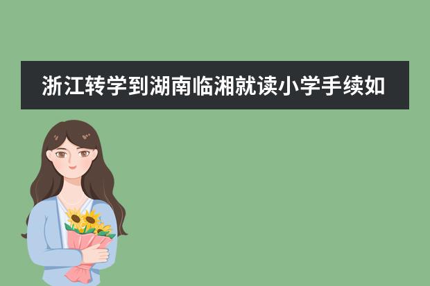 浙江轉(zhuǎn)學(xué)到湖南臨湘就讀小學(xué)手續(xù)如何辦理圖片