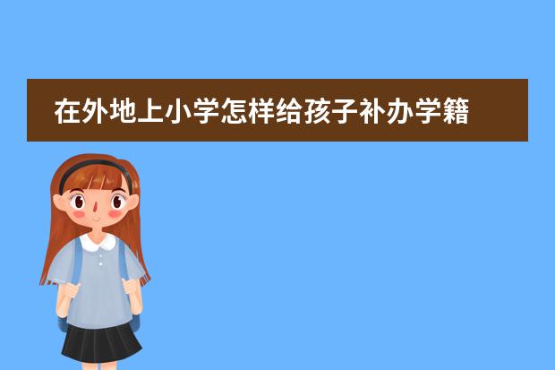在外地上小學(xué)怎樣給孩子補(bǔ)辦學(xué)籍 異地轉(zhuǎn)學(xué)手續(xù)圖片