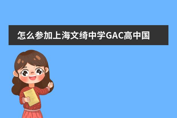 怎么參加上海文綺中學(xué)GAC高中國際課程，直接到學(xué)校報名就可以了嗎，還是要參加入學(xué)考試之類的嗎？圖片