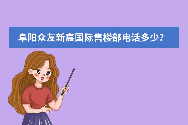 阜陽眾友新宸國際售樓部電話多少？圖片