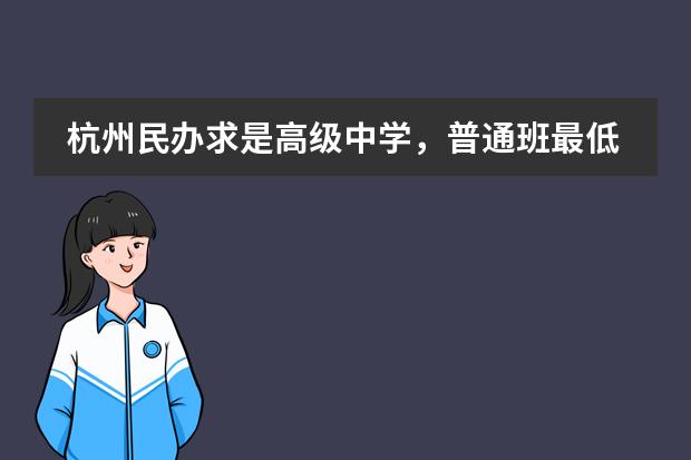 杭州民辦求是高級中學(xué)，普通班最低錄取分?jǐn)?shù)線是多少。據(jù)說很低的分也能進(jìn)，是真的嗎圖片