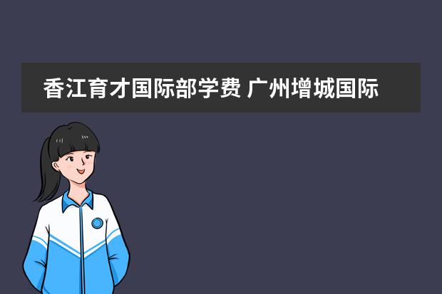 香江育才國(guó)際部學(xué)費(fèi) 廣州增城國(guó)際學(xué)校匯總！竟有3所IB學(xué)校！圖片