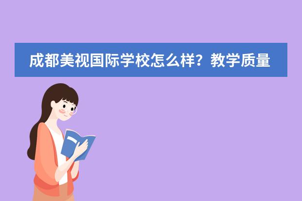 成都美視國際學(xué)校怎么樣?教學(xué)質(zhì)量好嗎?學(xué)風(fēng)好嗎?升學(xué)率好嗎?繳費是怎樣的?