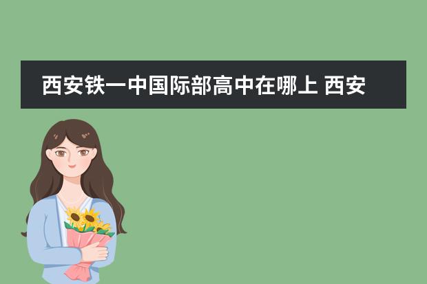 西安鐵一中國際部高中在哪上 西安高新一中本部和國際部的區(qū)別圖片