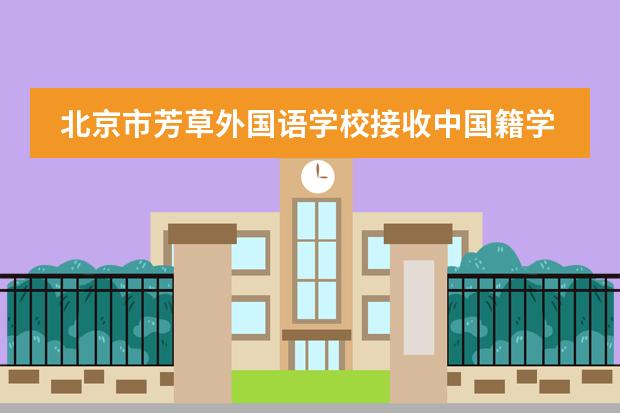 北京市芳草外國(guó)語學(xué)校接收中國(guó)籍學(xué)生嗎？