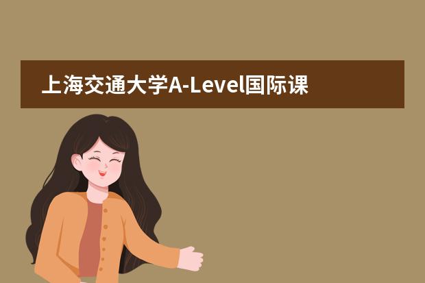 上海交通大學A-Level國際課程中心聯(lián)系方式介紹