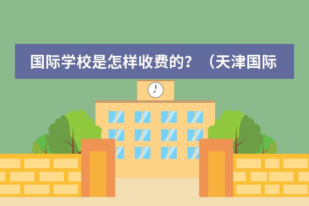 國(guó)際學(xué)校是怎樣收費(fèi)的？（天津國(guó)際學(xué)校排名）圖片