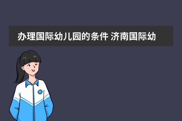 辦理國際幼兒園的條件 濟(jì)南國際幼兒園入學(xué)條件圖片
