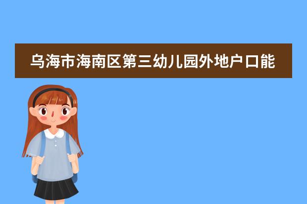 烏海市海南區(qū)第三幼兒園外地戶口能進(jìn)去嗎？圖片