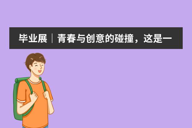 毕业展｜青春与创意的碰撞，这是一场“未定义”的毕业大赏！