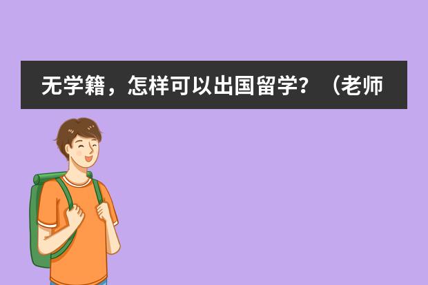 无学籍，怎样可以出国留学？（老师您好，我的儿子目前在国内上国际学校，但学了几年并不理想，后悔当初没有直接出国读书，）